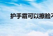 护手霜可以擦脸不（护手霜可以擦脸）