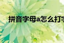 拼音字母a怎么打字（拼音字母a怎么打）
