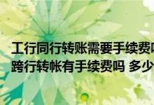 工行同行转账需要手续费吗（建行网银同行转帐有手续费吗 跨行转帐有手续费吗 多少钱）