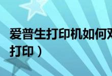 爱普生打印机如何双面打印（打印机如何双面打印）