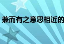 兼而有之意思相近的成语（兼而有之的意思）