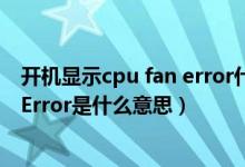 开机显示cpu fan error什么意思（电脑开机出现CPU Fan Error是什么意思）