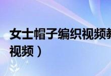 女士帽子编织视频教程（女士帽子的编织方法视频）
