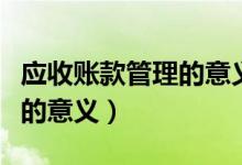 应收账款管理的意义或重要性（应收账款管理的意义）