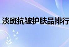 淡斑抗皱护肤品排行榜（抗皱护肤品排行榜）