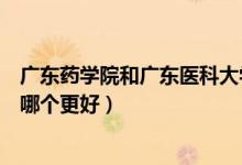 广东药学院和广东医科大学（广东医科大学和广东药科大学哪个更好）