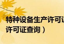 特种设备生产许可证查询四川（特种设备生产许可证查询）