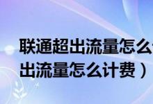 联通超出流量怎么计费 可否补套餐(联通超出流量怎么计费)