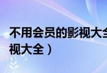 不用会员的影视大全软件下载（不用会员的影视大全）