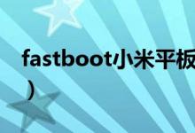 fastboot小米平板开机不了（fastboot小米）