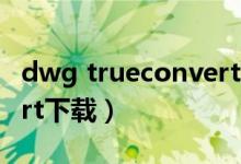 dwg trueconvert下载官网（dwgtruecovert下载）