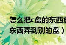 怎么把c盘的东西放到别的盘（如何把c盘的东西弄到别的盘）