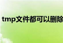 tmp文件都可以删除吗（tmp文件可以删除）