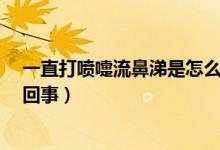 一直打喷嚏流鼻涕是怎么回事?(一直打喷嚏流鼻涕是怎么回事)