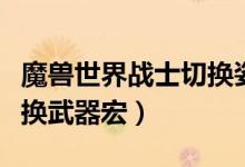 魔兽世界战士切换姿态换武器宏（战士切姿态换武器宏）