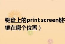 键盘上的print screen键有什么功能（键盘上Print Screen键在哪个位置）