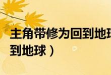 主角带修为回到地球的小说（主角带着修为回到地球）