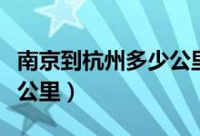 南京到杭州多少公里路火车（南京到杭州多少公里）