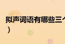 拟声词语有哪些三个字的（拟声词大全三个字）