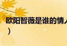欧阳智薇是谁的情人呀（欧阳智薇是谁的情人）