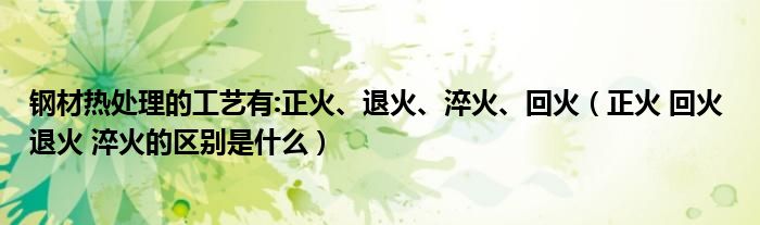 钢材热处理的工艺有:正火、退火、淬火、回火（正火 回火 退火 淬火的区别是什么）