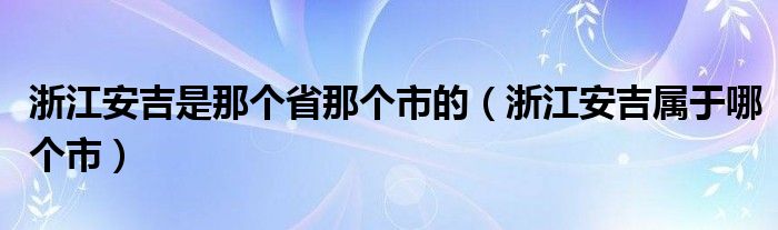 浙江安吉是那个省那个市的（浙江安吉属于哪个市）