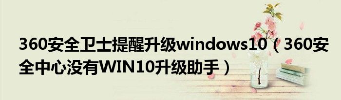 360安全卫士提醒升级windows10（360安全中心没有WIN10升级助手）