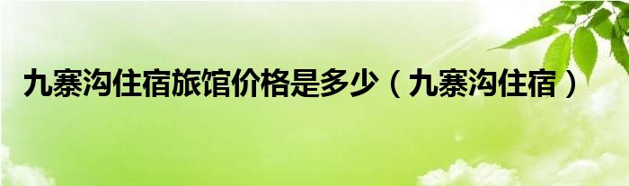 九寨沟住宿旅馆价格是多少（九寨沟住宿）