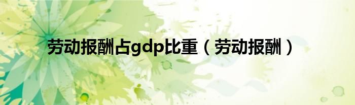 劳动报酬占gdp比重（劳动报酬）