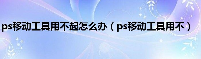 ps移动工具用不起怎么办（ps移动工具用不）