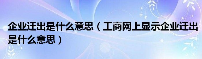 企业迁出是什么意思（工商网上显示企业迁出是什么意思）