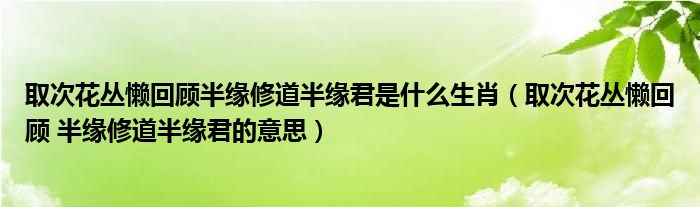 取次花丛懒回顾半缘修道半缘君是什么生肖（取次花丛懒回顾 半缘修道半缘君的意思）