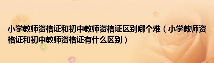 小学教师资格证和初中教师资格证区别哪个难（小学教师资格证和初中教师资格证有什么区别）