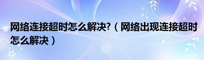 网络连接超时怎么解决?（网络出现连接超时怎么解决）