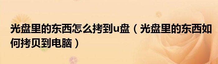 光盘里的东西怎么拷到u盘（光盘里的东西如何拷贝到电脑）