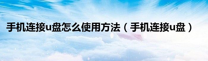 手机连接u盘怎么使用方法（手机连接u盘）