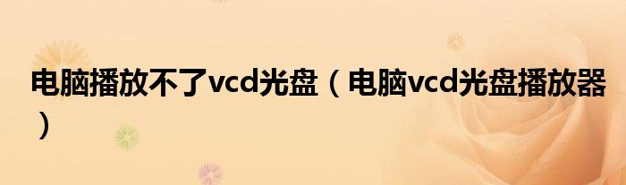 电脑播放不了vcd光盘（电脑vcd光盘播放器）