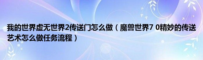 我的世界虚无世界2传送门怎么做（魔兽世界7 0精妙的传送艺术怎么做任务流程）