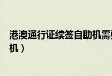 港澳通行证续签自助机需要什么材料(港澳通行证续签自助机)