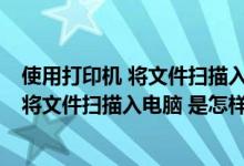 使用打印机 将文件扫描入电脑 是怎样操作的（使用打印机 将文件扫描入电脑 是怎样操作）