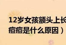 12岁女孩额头上长痘痘是什么原因（头上长痘痘是什么原因）