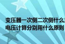 变压器一次侧二次侧什么意思（变压器的一次侧二次侧额定电压计算分别用什么原则）