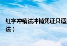 红字冲销法冲销凭证只适用于已记账凭证的修改（红字冲销法）