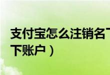 支付宝怎么注销名下账号（怎么注销支付宝名下账户）