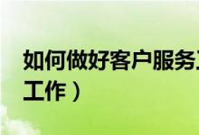 如何做好客户服务工作?（如何做好客户服务工作）