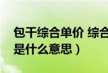 包干综合单价 综合单价包干（综合单价包干是什么意思）