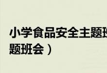 小学食品安全主题班会记录（小学食品安全主题班会）