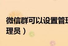 微信群可以设置管理员么（微信群可以设置管理员）