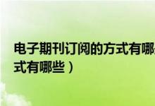 电子期刊订阅的方式有哪些RSS源订阅（电子期刊订阅的方式有哪些）