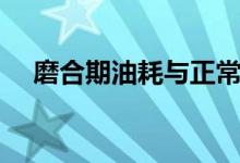 磨合期油耗与正常油耗差多少（磨合期）